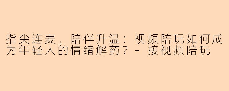 指尖连麦，陪伴升温：视频陪玩如何成为年轻人的情绪解药？-接视频陪玩