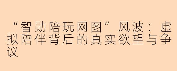 “智勋陪玩网图”风波：虚拟陪伴背后的真实欲望与争议