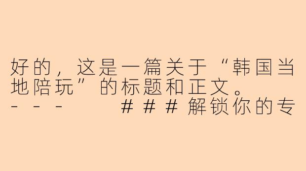 好的，这是一篇关于“韩国当地陪玩”的标题和正文。

---

###解锁你的专属韩国之旅：当地陪玩，带你告别打卡，拥抱“真”首尔

###