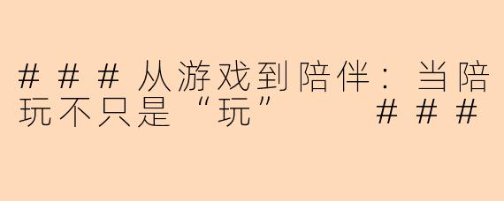 ###从游戏到陪伴：当陪玩不只是“玩”

###