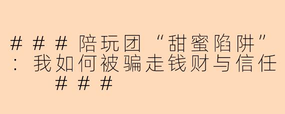 ###陪玩团“甜蜜陷阱”：我如何被骗走钱财与信任

###