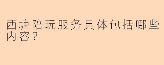 西塘陪玩服务具体包括哪些内容？