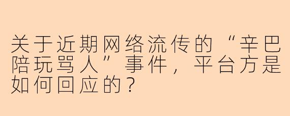 关于近期网络流传的“辛巴陪玩骂人”事件，平台方是如何回应的？