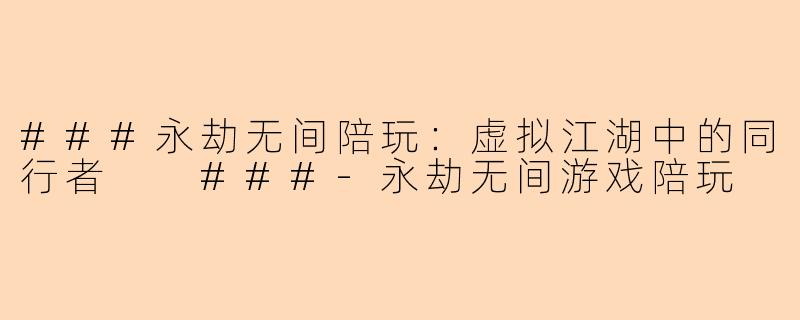 ###永劫无间陪玩：虚拟江湖中的同行者

###-永劫无间游戏陪玩
