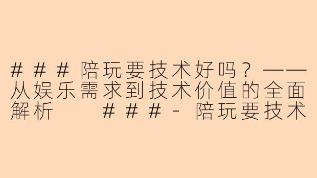 ###陪玩要技术好吗？——从娱乐需求到技术价值的全面解析

###-陪玩要技术好吗
