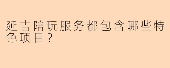 延吉陪玩服务都包含哪些特色项目？