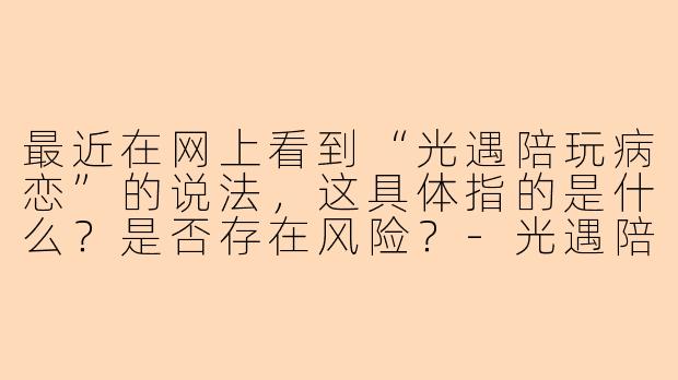 最近在网上看到“光遇陪玩病恋”的说法，这具体指的是什么？是否存在风险？-光遇陪玩病恋话题