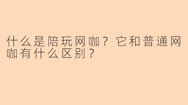 什么是陪玩网咖？它和普通网咖有什么区别？