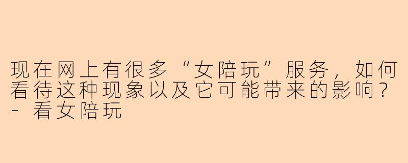现在网上有很多“女陪玩”服务，如何看待这种现象以及它可能带来的影响？-看女陪玩