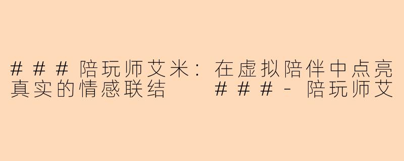 ###陪玩师艾米：在虚拟陪伴中点亮真实的情感联结

###-陪玩师艾