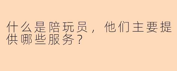 什么是陪玩员，他们主要提供哪些服务？