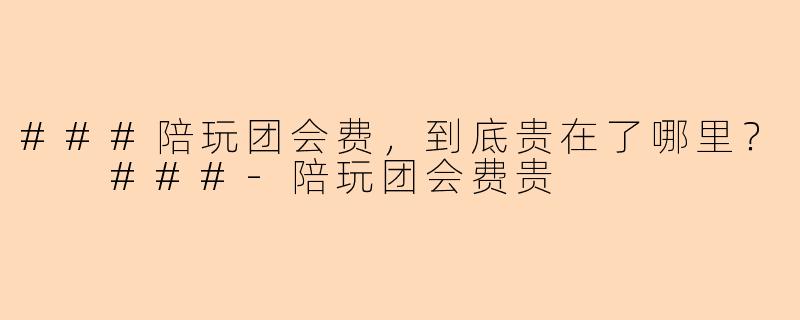 ###陪玩团会费，到底贵在了哪里？

###-陪玩团会费贵