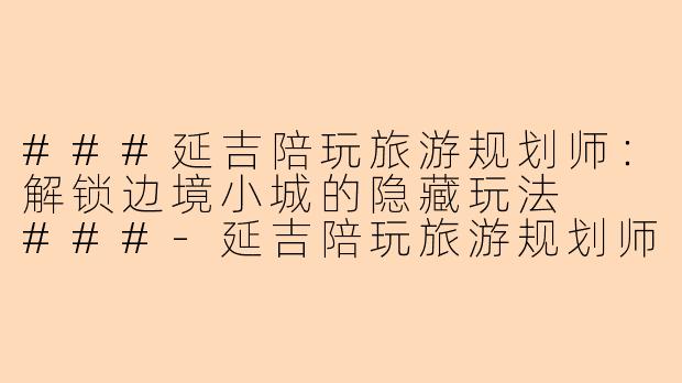 ###延吉陪玩旅游规划师：解锁边境小城的隐藏玩法

###-延吉陪玩旅游规划师