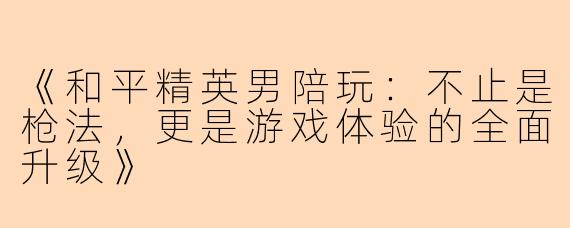 《和平精英男陪玩：不止是枪法，更是游戏体验的全面升级》