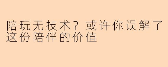 陪玩无技术？或许你误解了这份陪伴的价值