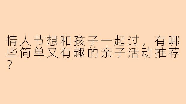 情人节想和孩子一起过，有哪些简单又有趣的亲子活动推荐？