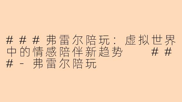 ###弗雷尔陪玩：虚拟世界中的情感陪伴新趋势

###-弗雷尔陪玩