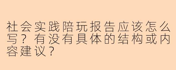 社会实践陪玩报告应该怎么写？有没有具体的结构或内容建议？