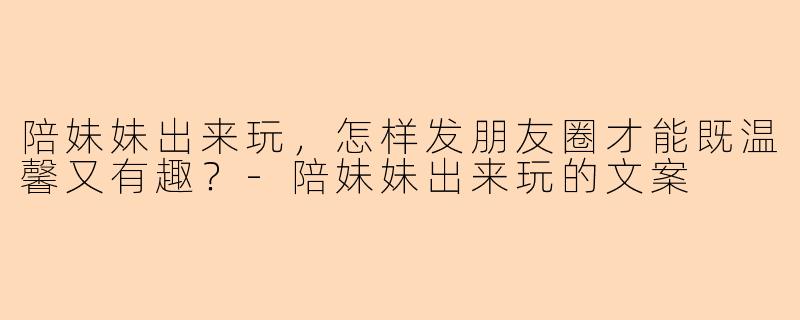 陪妹妹出来玩，怎样发朋友圈才能既温馨又有趣？-陪妹妹出来玩的文案