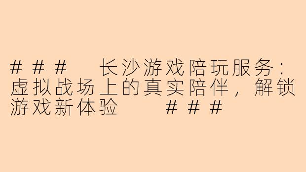 ###
长沙游戏陪玩服务：虚拟战场上的真实陪伴，解锁游戏新体验

###