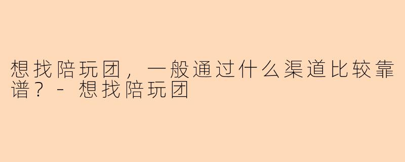 想找陪玩团，一般通过什么渠道比较靠谱？-想找陪玩团
