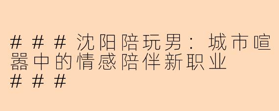 ###沈阳陪玩男：城市喧嚣中的情感陪伴新职业

###