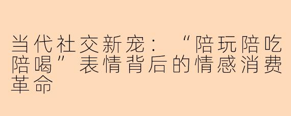 当代社交新宠：“陪玩陪吃陪喝”表情背后的情感消费革命
