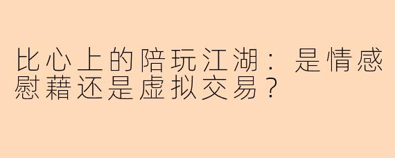 比心上的陪玩江湖：是情感慰藉还是虚拟交易？