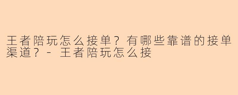 王者陪玩怎么接单？有哪些靠谱的接单渠道？-王者陪玩怎么接