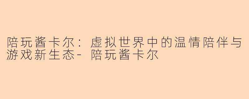 陪玩酱卡尔:虚拟世界中的温情陪伴与游戏新生态