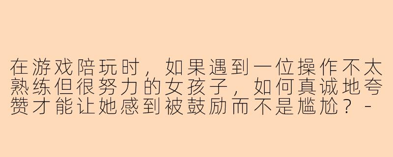 在游戏陪玩时，如果遇到一位操作不太熟练但很努力的女孩子，如何真诚地夸赞才能让她感到被鼓励而不是尴尬？-陪玩夸女孩子