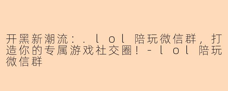 开黑新潮流：.lol陪玩微信群，打造你的专属游戏社交圈！-lol陪玩微信群