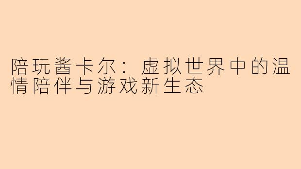陪玩酱卡尔：虚拟世界中的温情陪伴与游戏新生态