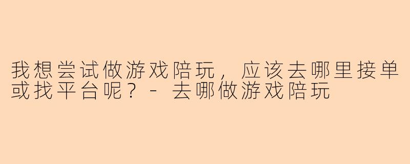 我想尝试做游戏陪玩，应该去哪里接单或找平台呢？-去哪做游戏陪玩