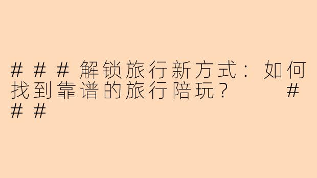 ###解锁旅行新方式：如何找到靠谱的旅行陪玩？

###