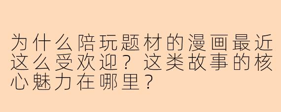 为什么陪玩题材的漫画最近这么受欢迎？这类故事的核心魅力在哪里？
