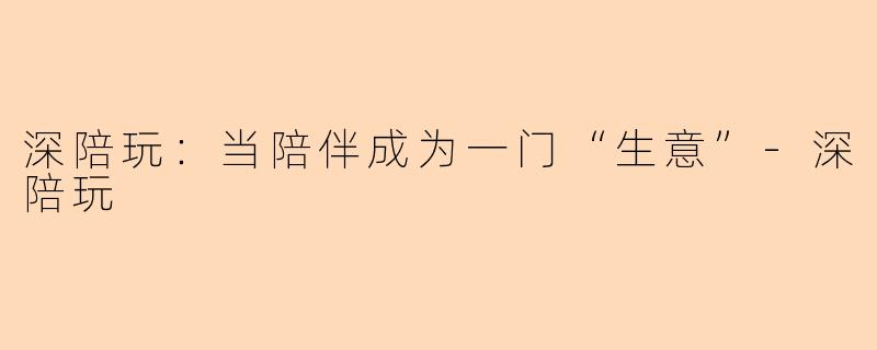 深陪玩：当陪伴成为一门“生意”-深陪玩