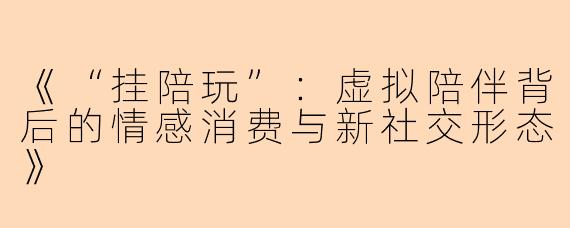《“挂陪玩”：虚拟陪伴背后的情感消费与新社交形态》