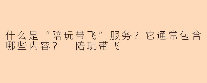 什么是“陪玩带飞”服务？它通常包含哪些内容？-陪玩带飞