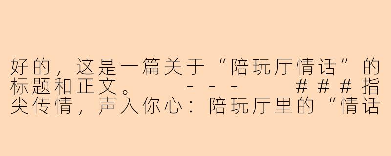 好的，这是一篇关于“陪玩厅情话”的标题和正文。

---

###指尖传情，声入你心：陪玩厅里的“情话”艺术

###-陪玩厅情话