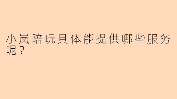 小岚陪玩具体能提供哪些服务呢？