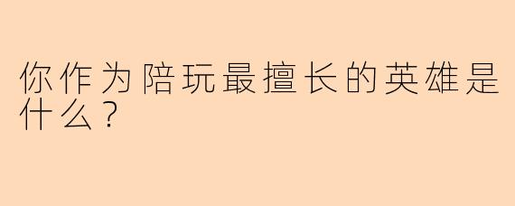 你作为陪玩最擅长的英雄是什么？