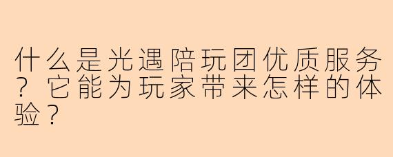 什么是光遇陪玩团优质服务？它能为玩家带来怎样的体验？