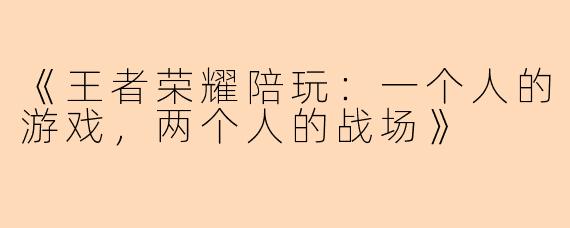 《王者荣耀陪玩：一个人的游戏，两个人的战场》