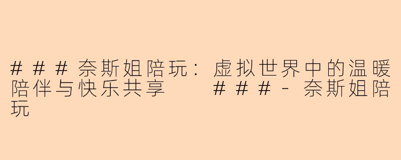 ###奈斯姐陪玩：虚拟世界中的温暖陪伴与快乐共享

###-奈斯姐陪玩