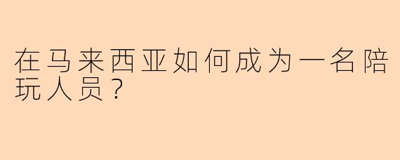 在马来西亚如何成为一名陪玩人员？