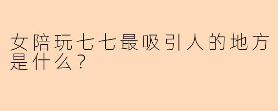 女陪玩七七最吸引人的地方是什么？