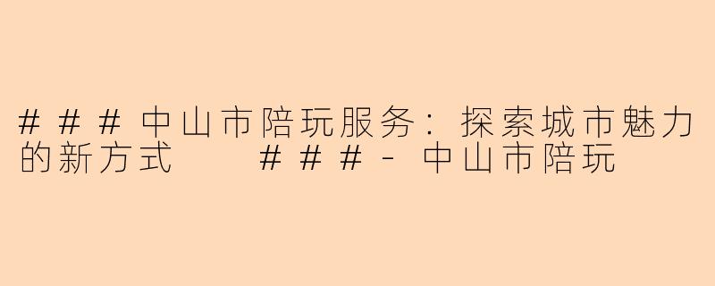 ###中山市陪玩服务：探索城市魅力的新方式

###-中山市陪玩
