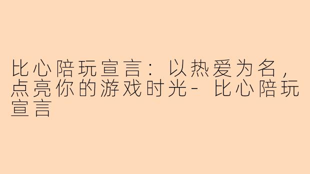 比心陪玩宣言：以热爱为名，点亮你的游戏时光-比心陪玩宣言