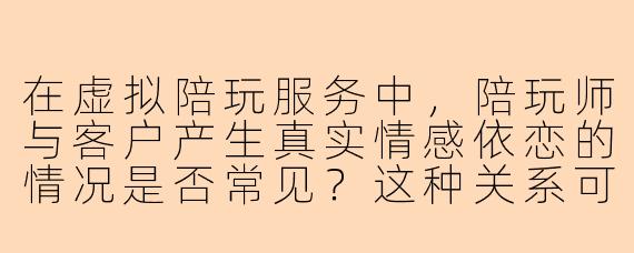 在虚拟陪玩服务中，陪玩师与客户产生真实情感依恋的情况是否常见？这种关系可能存在哪些伦理与情感风险？